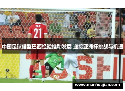 中国足球借鉴巴西经验推动发展 迎接亚洲杯挑战与机遇