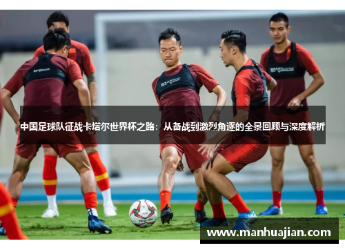 中国足球队征战卡塔尔世界杯之路：从备战到激烈角逐的全景回顾与深度解析