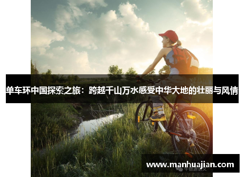 单车环中国探索之旅：跨越千山万水感受中华大地的壮丽与风情