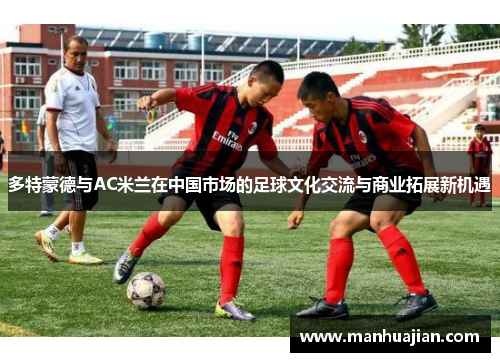 多特蒙德与AC米兰在中国市场的足球文化交流与商业拓展新机遇