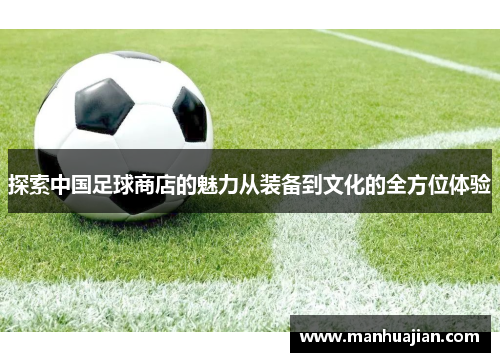 探索中国足球商店的魅力从装备到文化的全方位体验