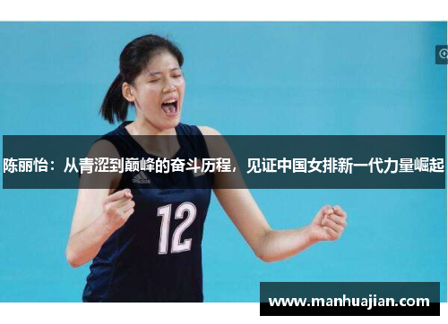 陈丽怡：从青涩到巅峰的奋斗历程，见证中国女排新一代力量崛起